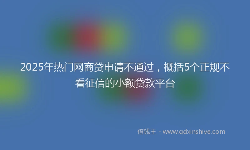 2025年热门网商贷申请不通过，概括5个正规不看征信的小额贷款平台