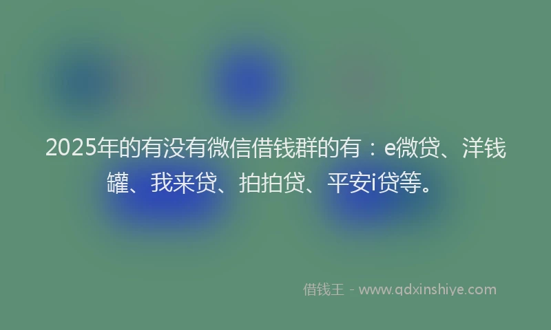 2025年的有没有微信借钱群的有：e微贷、洋钱罐、我来贷、拍拍贷、平安i贷等。