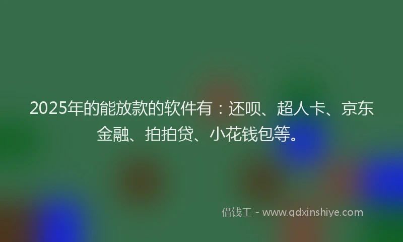 2025年的能放款的软件有：还呗、超人卡、京东金融、拍拍贷、小花钱包等。