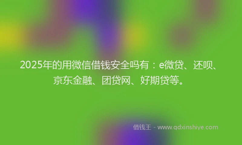 2025年的用微信借钱安全吗有：e微贷、还呗、京东金融、团贷网、好期贷等。