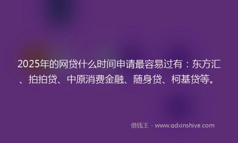 2025年的网贷什么时间申请最容易过有：东方汇、拍拍贷、中原消费金融、随身贷、柯基贷等。