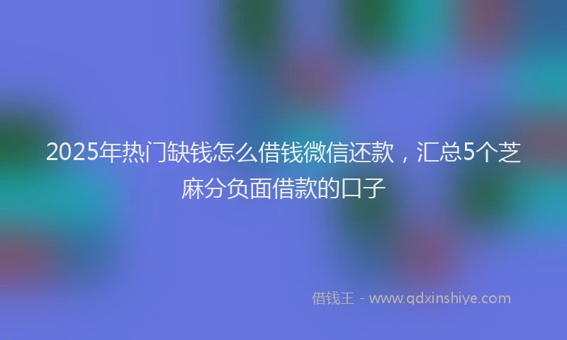 2025年热门缺钱怎么借钱微信还款，汇总5个芝麻分负面借款的口子