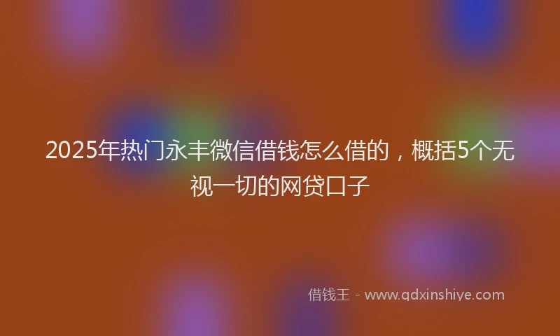 2025年热门永丰微信借钱怎么借的，概括5个无视一切的网贷口子