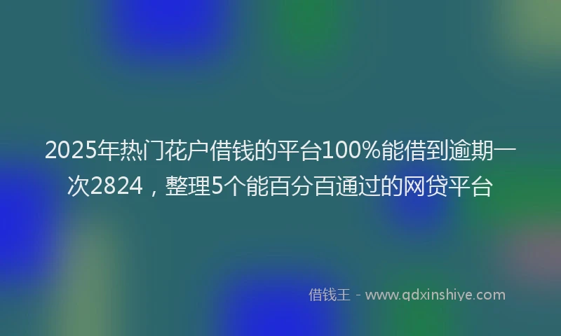 2025年热门花户借钱的平台100%能借到逾期一次2824，整理5个能百分百通过的网贷平台