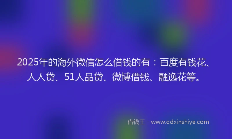 2025年的海外微信怎么借钱的有：百度有钱花、人人贷、51人品贷、微博借钱、融逸花等。