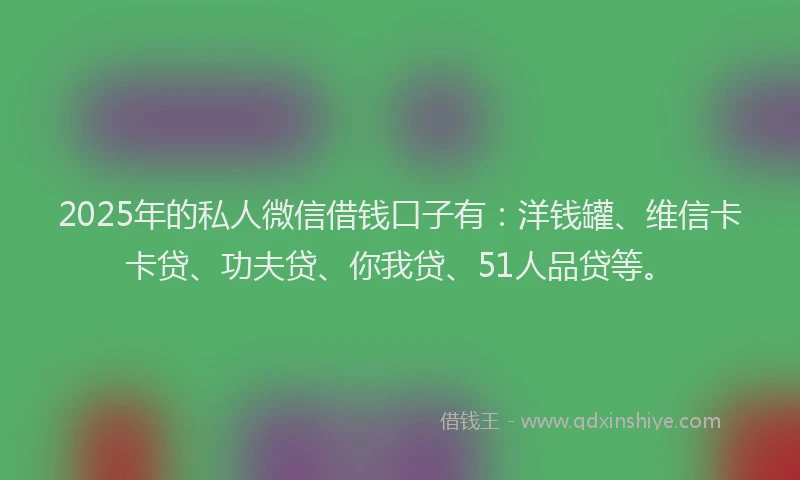 2025年的私人微信借钱口子有：洋钱罐、维信卡卡贷、功夫贷、你我贷、51人品贷等。