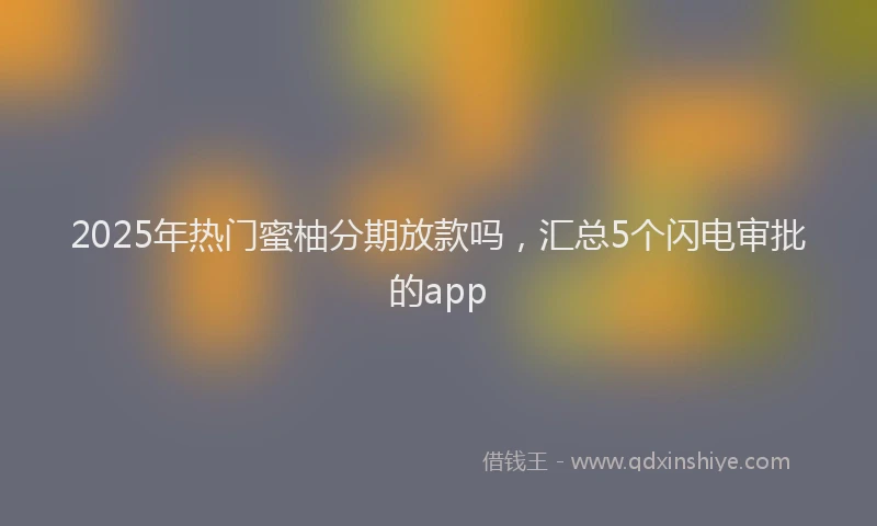 2025年热门蜜柚分期放款吗，汇总5个闪电审批的app