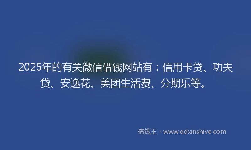 2025年的有关微信借钱网站有：信用卡贷、功夫贷、安逸花、美团生活费、分期乐等。