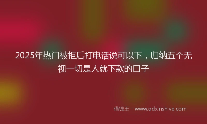 2025年热门被拒后打电话说可以下，归纳五个无视一切是人就下款的口子