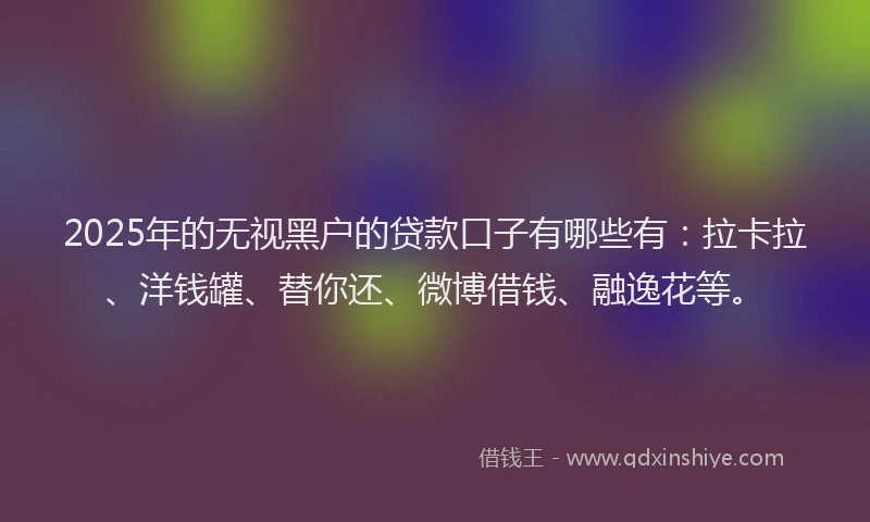 2025年的无视黑户的贷款口子有哪些有：拉卡拉、洋钱罐、替你还、微博借钱、融逸花等。