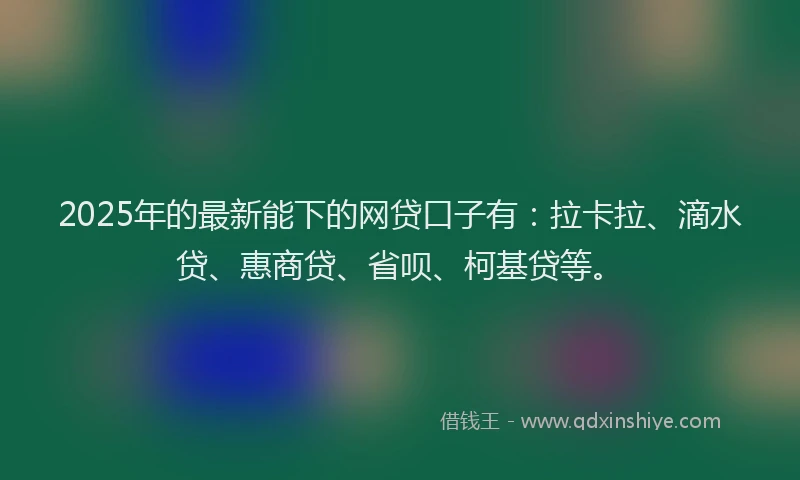 2025年的最新能下的网贷口子有：拉卡拉、滴水贷、惠商贷、省呗、柯基贷等。