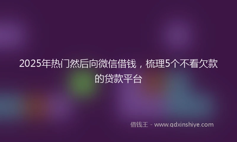 2025年热门然后向微信借钱，梳理5个不看欠款的贷款平台