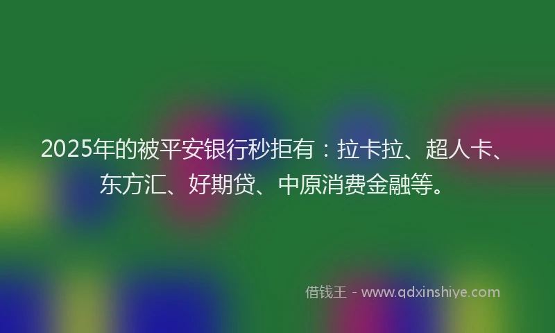 2025年的被平安银行秒拒有：拉卡拉、超人卡、东方汇、好期贷、中原消费金融等。
