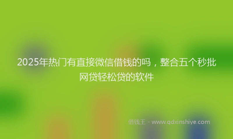 2025年热门有直接微信借钱的吗，整合五个秒批网贷轻松贷的软件