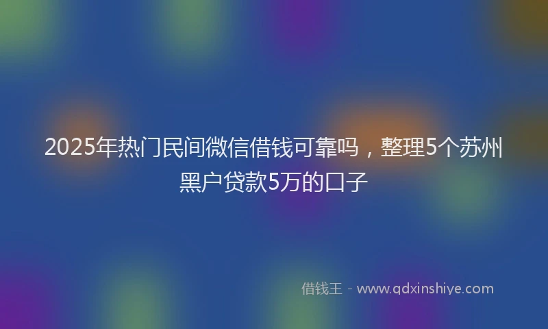 2025年热门民间微信借钱可靠吗，整理5个苏州黑户贷款5万的口子
