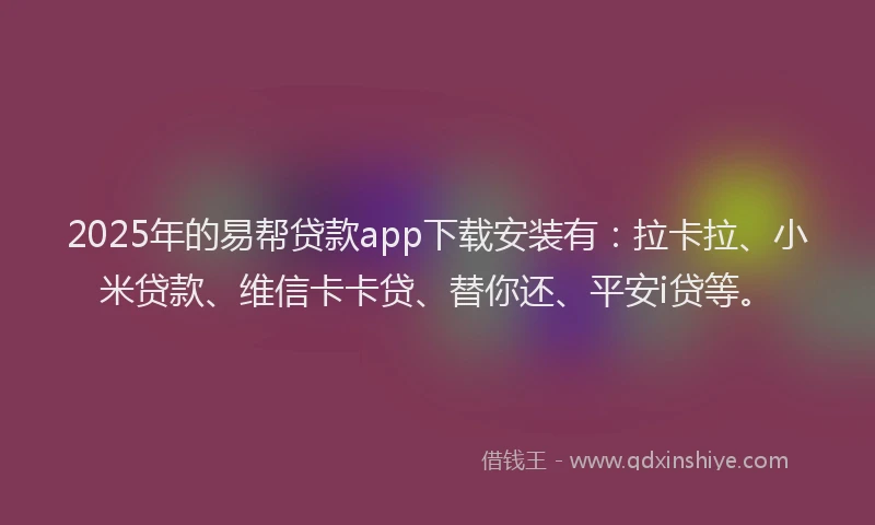 2025年的易帮贷款app下载安装有：拉卡拉、小米贷款、维信卡卡贷、替你还、平安i贷等。