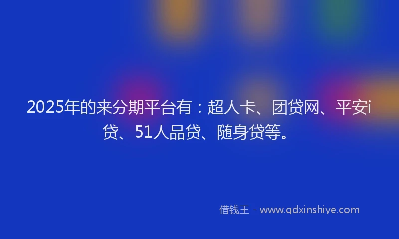 2025年的来分期平台有：超人卡、团贷网、平安i贷、51人品贷、随身贷等。