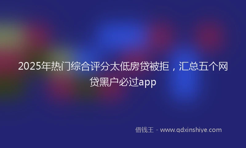 2025年热门综合评分太低房贷被拒，汇总五个网贷黑户必过app