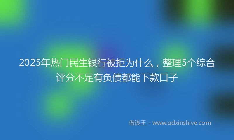 2025年热门民生银行被拒为什么，整理5个综合评分不足有负债都能下款口子