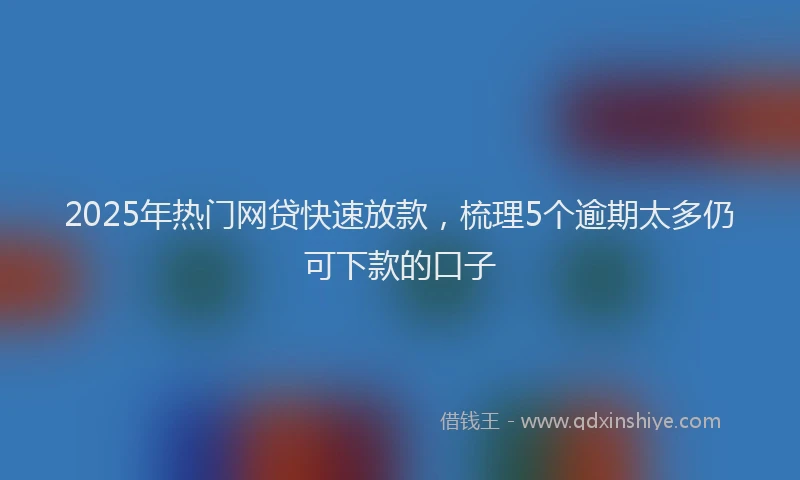2025年热门网贷快速放款，梳理5个逾期太多仍可下款的口子