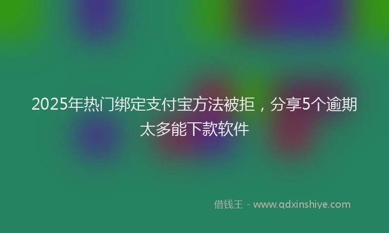 2025年热门绑定支付宝方法被拒，分享5个逾期太多能下款软件
