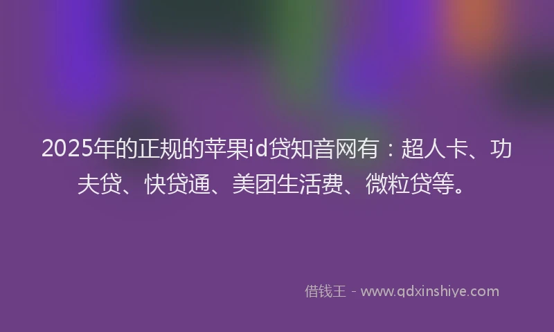 2025年的正规的苹果id贷知音网有：超人卡、功夫贷、快贷通、美团生活费、微粒贷等。