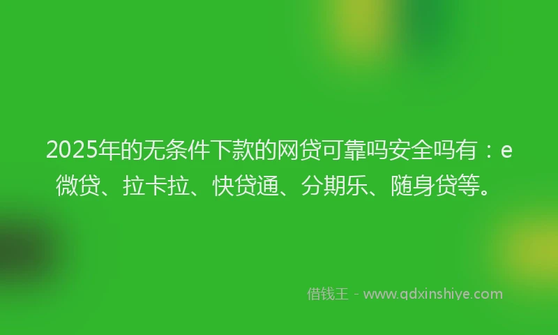 2025年的无条件下款的网贷可靠吗安全吗有：e微贷、拉卡拉、快贷通、分期乐、随身贷等。