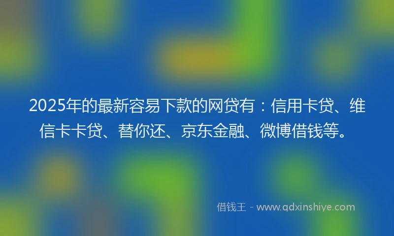 2025年的最新容易下款的网贷有：信用卡贷、维信卡卡贷、替你还、京东金融、微博借钱等。