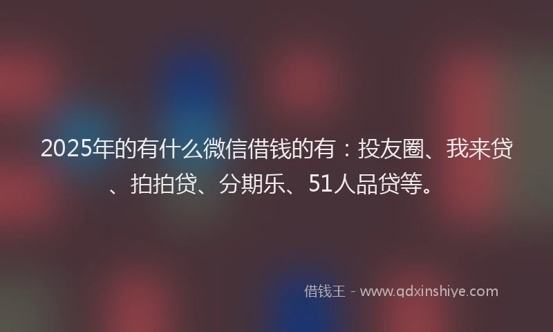 2025年的有什么微信借钱的有：投友圈、我来贷、拍拍贷、分期乐、51人品贷等。