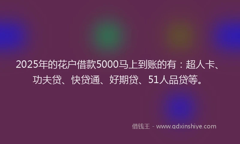 2025年的花户借款5000马上到账的有：超人卡、功夫贷、快贷通、好期贷、51人品贷等。