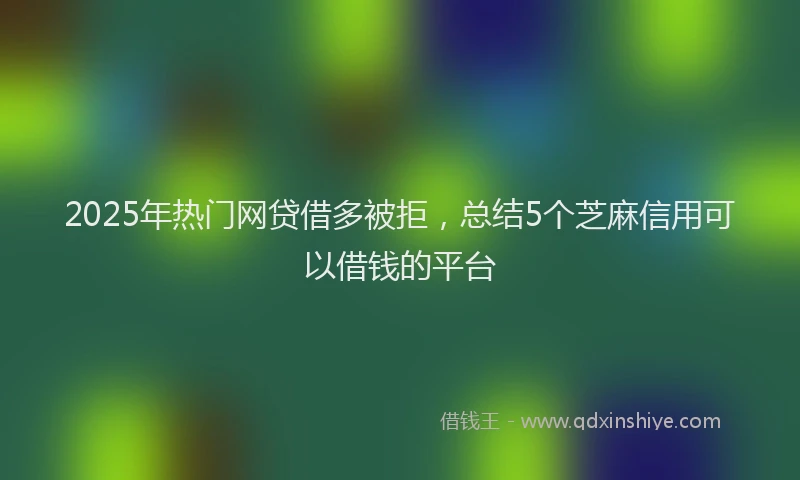 2025年热门网贷借多被拒，总结5个芝麻信用可以借钱的平台