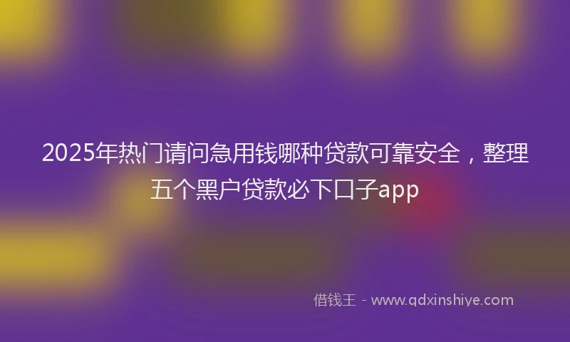 2025年热门请问急用钱哪种贷款可靠安全，整理五个黑户贷款必下口子app