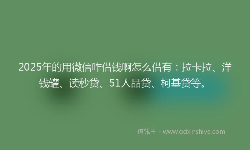 2025年的用微信咋借钱啊怎么借有：拉卡拉、洋钱罐、读秒贷、51人品贷、柯基贷等。