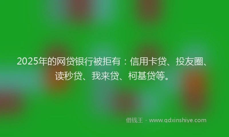 2025年的网贷银行被拒有：信用卡贷、投友圈、读秒贷、我来贷、柯基贷等。