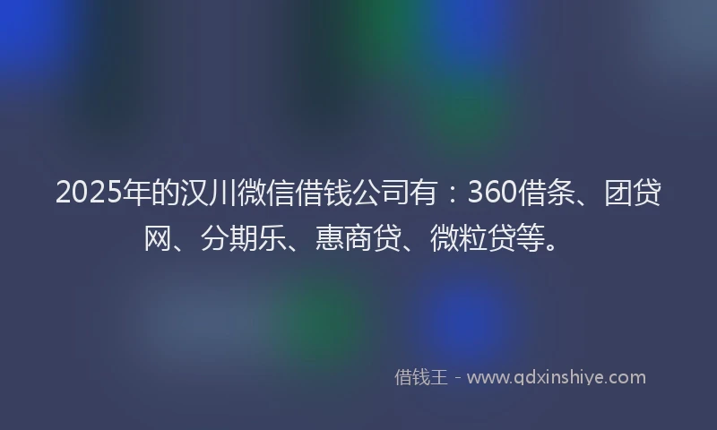 2025年的汉川微信借钱公司有：360借条、团贷网、分期乐、惠商贷、微粒贷等。