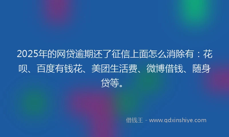 2025年的网贷逾期还了征信上面怎么消除有：花呗、百度有钱花、美团生活费、微博借钱、随身贷等。