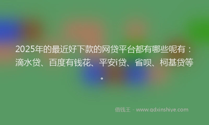 2025年的最近好下款的网贷平台都有哪些呢有：滴水贷、百度有钱花、平安i贷、省呗、柯基贷等。