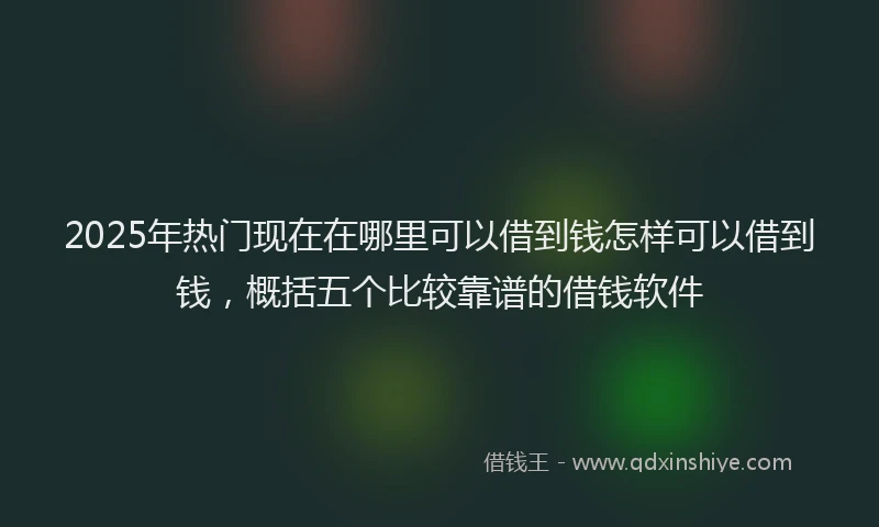 2025年热门现在在哪里可以借到钱怎样可以借到钱，概括五个比较靠谱的借钱软件