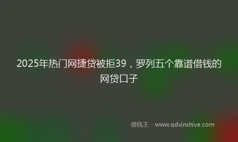 2025年热门网捷贷被拒39，罗列五个靠谱借钱的网贷口子