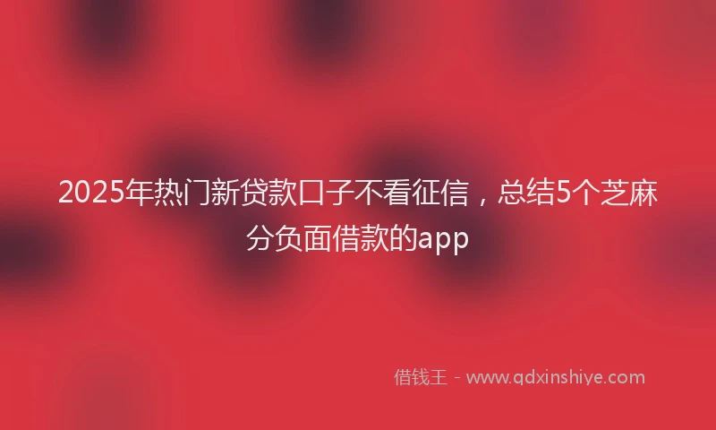 2025年热门新贷款口子不看征信，总结5个芝麻分负面借款的app