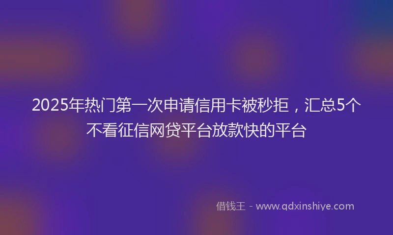 2025年热门第一次申请信用卡被秒拒，汇总5个不看征信网贷平台放款快的平台
