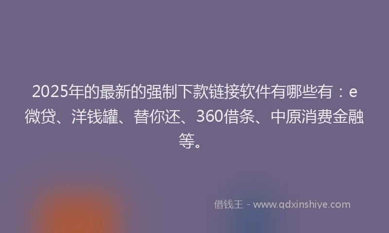 2025年的最新的强制下款链接软件有哪些有：e微贷、洋钱罐、替你还、360借条、中原消费金融等。