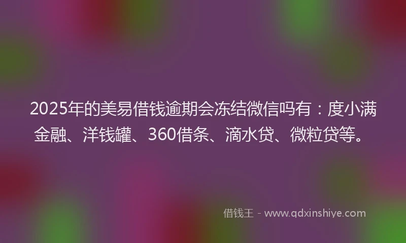 2025年的美易借钱逾期会冻结微信吗有:度小满金融、洋钱罐、360借条、滴水贷、微粒贷等。