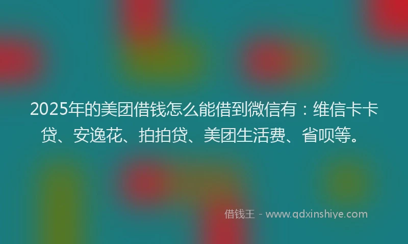 2025年的美团借钱怎么能借到微信有：维信卡卡贷、安逸花、拍拍贷、美团生活费、省呗等。