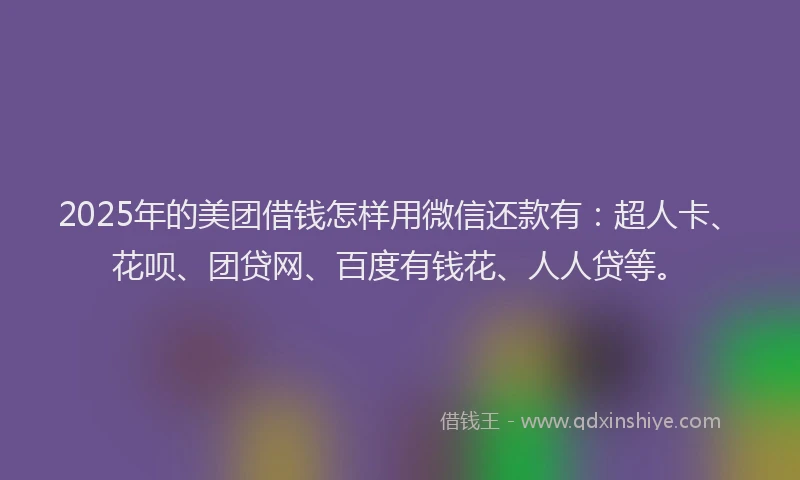 2025年的美团借钱怎样用微信还款有：超人卡、花呗、团贷网、百度有钱花、人人贷等。