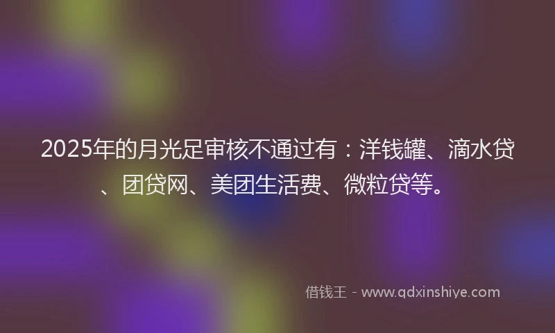 2025年的月光足审核不通过有：洋钱罐、滴水贷、团贷网、美团生活费、微粒贷等。