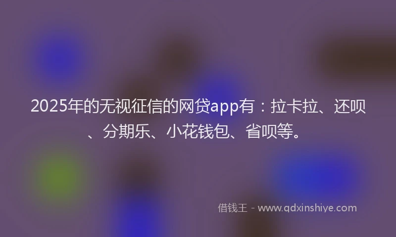 2025年的无视征信的网贷app有：拉卡拉、还呗、分期乐、小花钱包、省呗等。