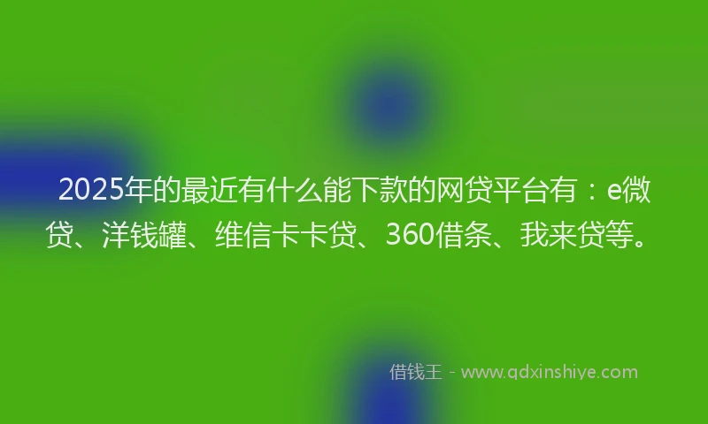 2025年的最近有什么能下款的网贷平台有：e微贷、洋钱罐、维信卡卡贷、360借条、我来贷等。