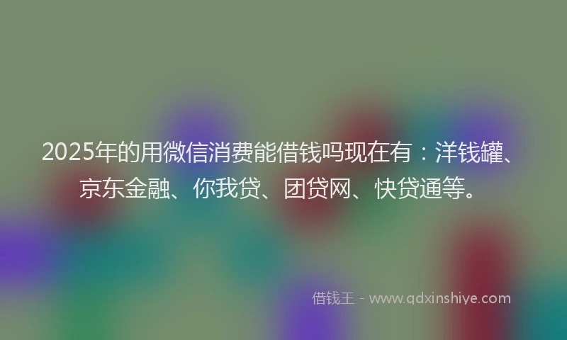 2025年的用微信消费能借钱吗现在有：洋钱罐、京东金融、你我贷、团贷网、快贷通等。