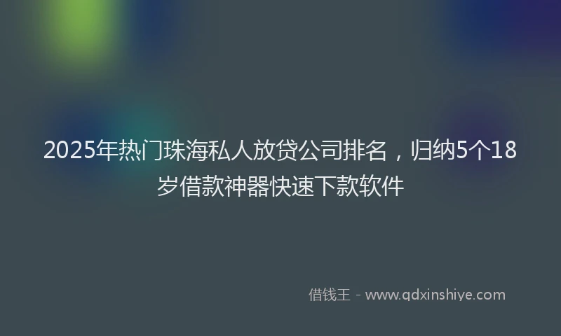 2025年热门珠海私人放贷公司排名，归纳5个18岁借款神器快速下款软件